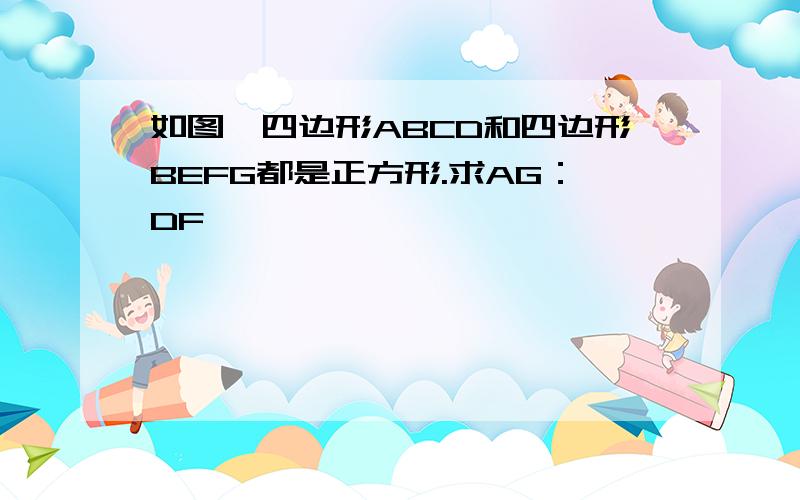 如图,四边形ABCD和四边形BEFG都是正方形.求AG：DF