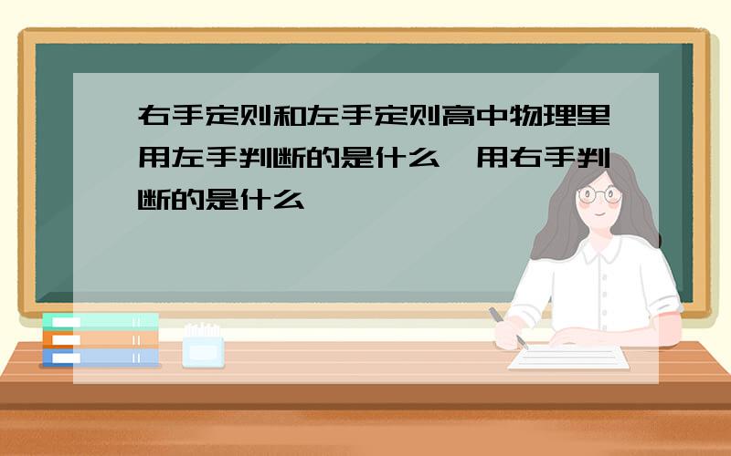 右手定则和左手定则高中物理里用左手判断的是什么、用右手判断的是什么