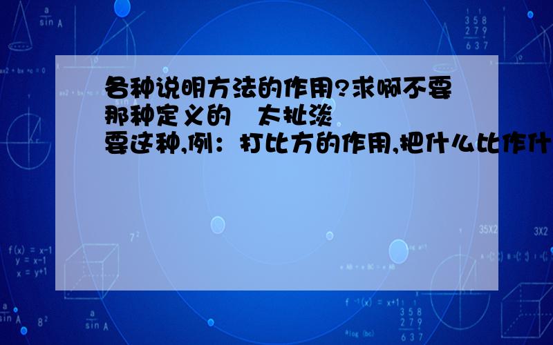 各种说明方法的作用?求啊不要那种定义的   太扯淡   要这种,例：打比方的作用,把什么比作什么,生动形象的写出了.