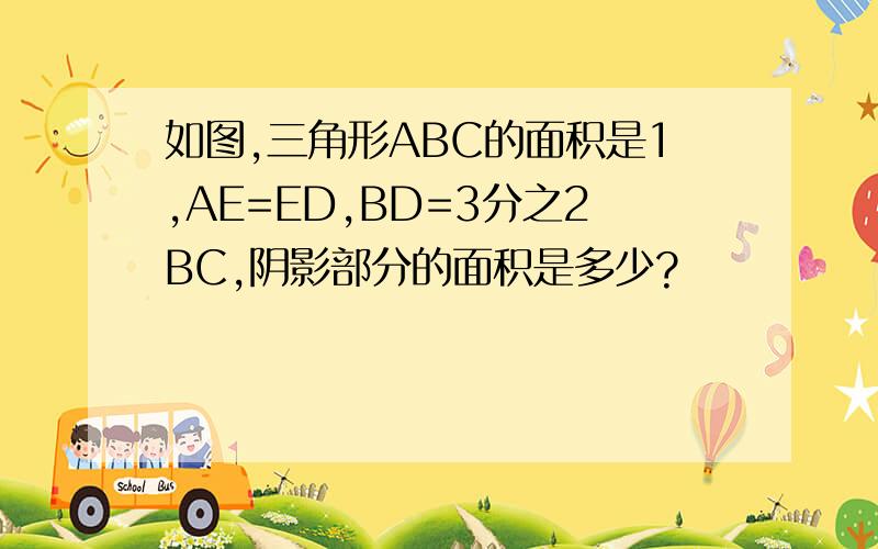 如图,三角形ABC的面积是1,AE=ED,BD=3分之2BC,阴影部分的面积是多少?