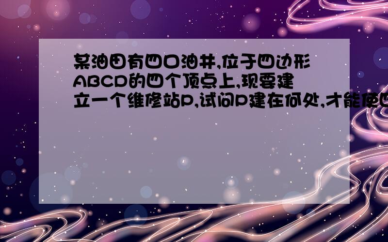 某油田有四口油井,位于四边形ABCD的四个顶点上,现要建立一个维修站P,试问P建在何处,才能使四口油井的距离之和PA+PB+PC+PD为最小?