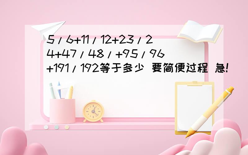 5/6+11/12+23/24+47/48/+95/96+191/192等于多少 要简便过程 急!