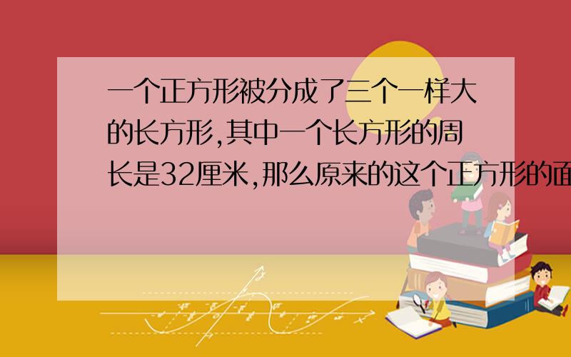 一个正方形被分成了三个一样大的长方形,其中一个长方形的周长是32厘米,那么原来的这个正方形的面积是多少