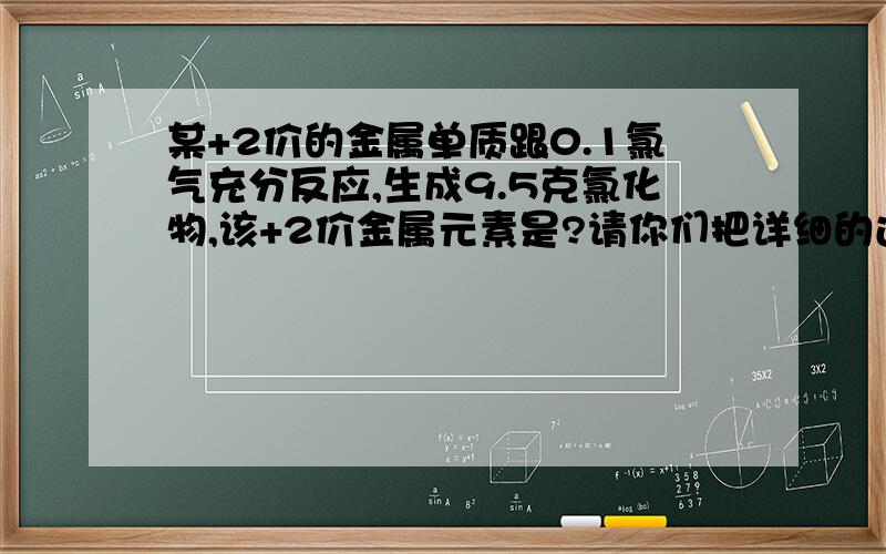 某+2价的金属单质跟0.1氯气充分反应,生成9.5克氯化物,该+2价金属元素是?请你们把详细的过程给我   我需要你们的帮忙