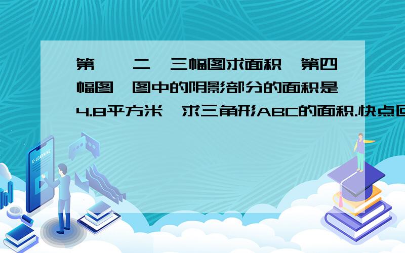 第一、二、三幅图求面积,第四幅图,图中的阴影部分的面积是4.8平方米,求三角形ABC的面积.快点回答!我会悬赏的!十万火急!