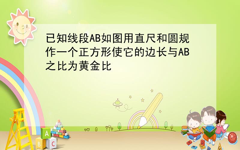 已知线段AB如图用直尺和圆规作一个正方形使它的边长与AB之比为黄金比