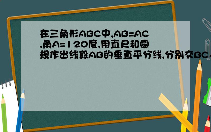 在三角形ABC中,AB=AC,角A=120度,用直尺和圆规作出线段AB的垂直平分线,分别交BC、AB于点M、N,猜想CM与BM之