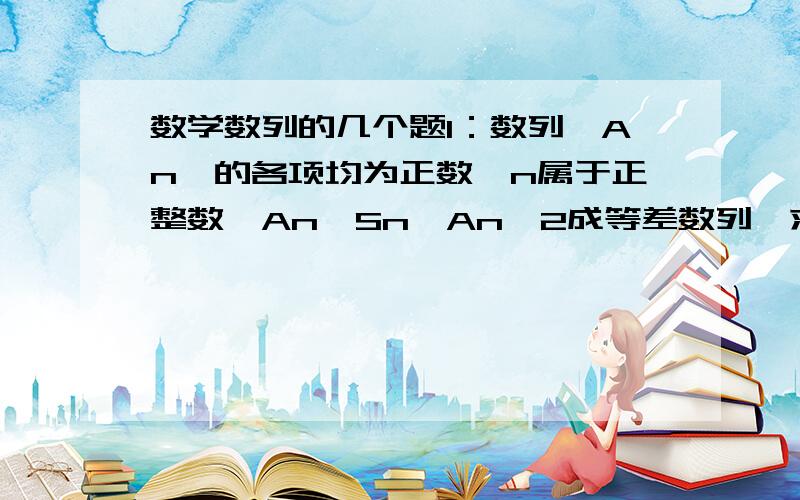 数学数列的几个题1：数列｛An｝的各项均为正数,n属于正整数,An,Sn,An^2成等差数列,求｛An｝的通项公式；2：等差｛An｝中,A1=25,A4=16 （1）求｛An｝的通项公式 （2）｛An｝从哪项开始小于0?3：等