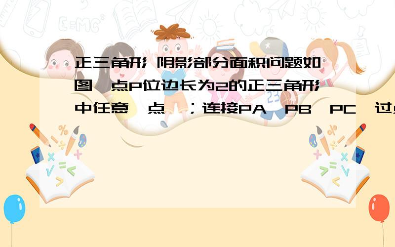 正三角形 阴影部分面积问题如图,点P位边长为2的正三角形中任意一点,；连接PA,PB,PC,过点P分别做三边的垂线,垂足分别为D、E、F,则阴影部分的面积为多少 请给出简单过程,谢谢