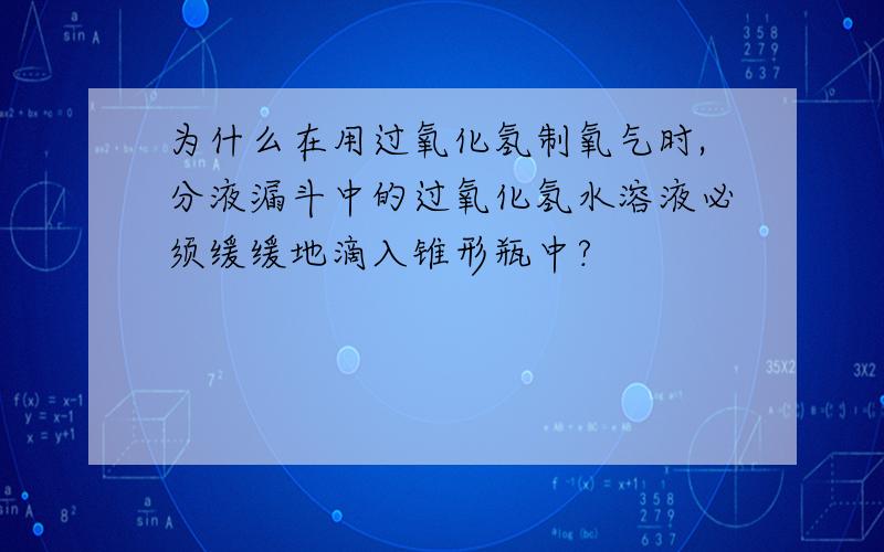 为什么在用过氧化氢制氧气时,分液漏斗中的过氧化氢水溶液必须缓缓地滴入锥形瓶中?