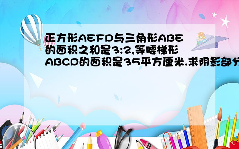 正方形AEFD与三角形ABE的面积之和是3:2,等腰梯形ABCD的面积是35平方厘米.求阴影部分的面积.