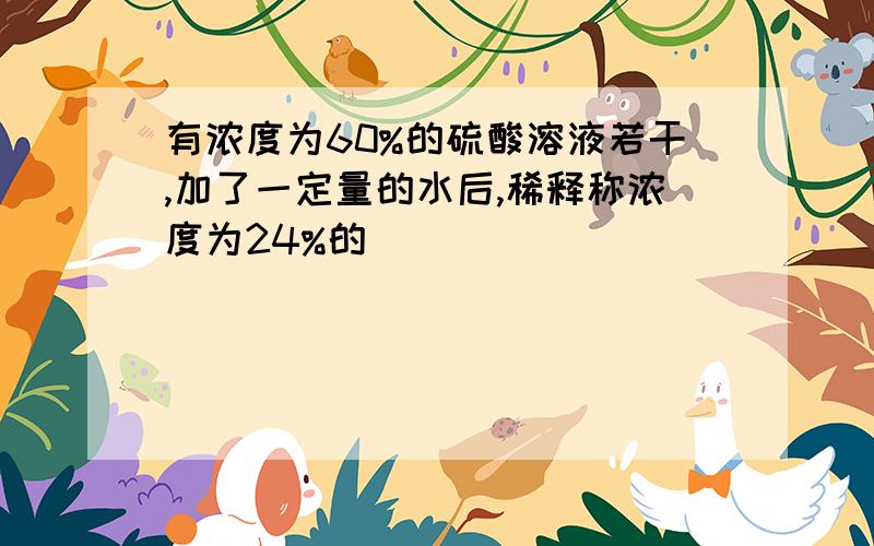 有浓度为60%的硫酸溶液若干,加了一定量的水后,稀释称浓度为24%的