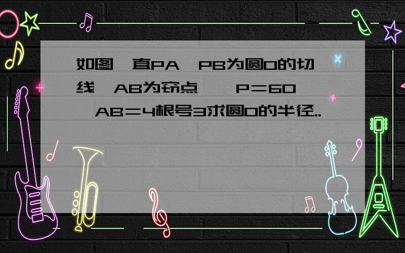 如图一直PA,PB为圆O的切线,AB为窃点,∠P＝60°,AB＝4根号3求圆O的半径..