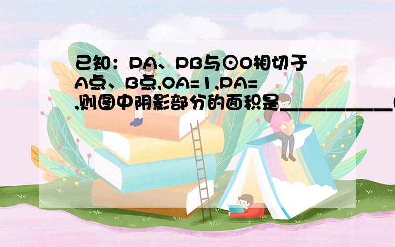 已知：PA、PB与⊙O相切于A点、B点,OA=1,PA=,则图中阴影部分的面积是____________(结果保留π)．\x0d\x0d、