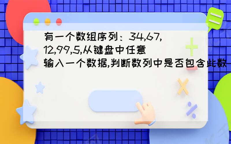 有一个数组序列：34,67,12,99,5,从键盘中任意输入一个数据,判断数列中是否包含此数