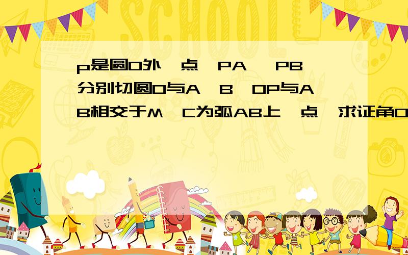 p是圆O外一点,PA ,PB分别切圆O与A,B,OP与AB相交于M,C为弧AB上一点,求证角OPC等于角OCM.对不起,因为图上传太慢,紧急等待答案..