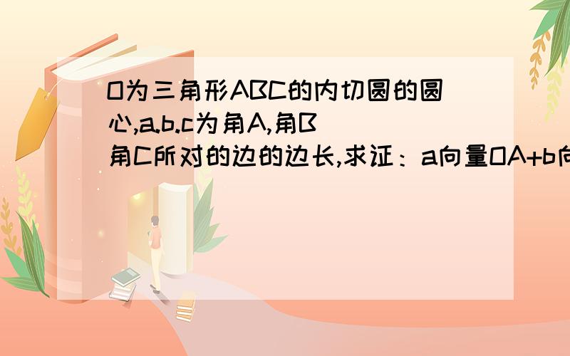 O为三角形ABC的内切圆的圆心,a.b.c为角A,角B 角C所对的边的边长,求证：a向量OA+b向量OB+c向量OC=0O为三角形ABC的内切圆的圆心,a.b.c为角A,角B 角C所对的边的边长,求证：a乘以向量OA+b乘以向量OB+c乘