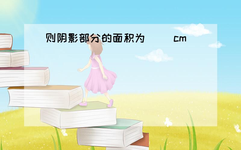 则阴影部分的面积为( )cm