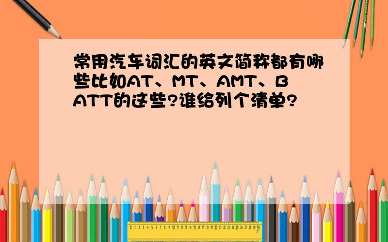 常用汽车词汇的英文简称都有哪些比如AT、MT、AMT、BATT的这些?谁给列个清单?