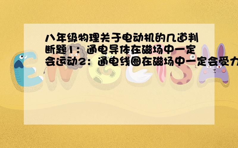 八年级物理关于电动机的几道判断题1：通电导体在磁场中一定会运动2：通电线圈在磁场中一定会受力而发生转动3：直流电动机用来产生磁场的定子,只能用永久磁铁组成4：电动机工作过程