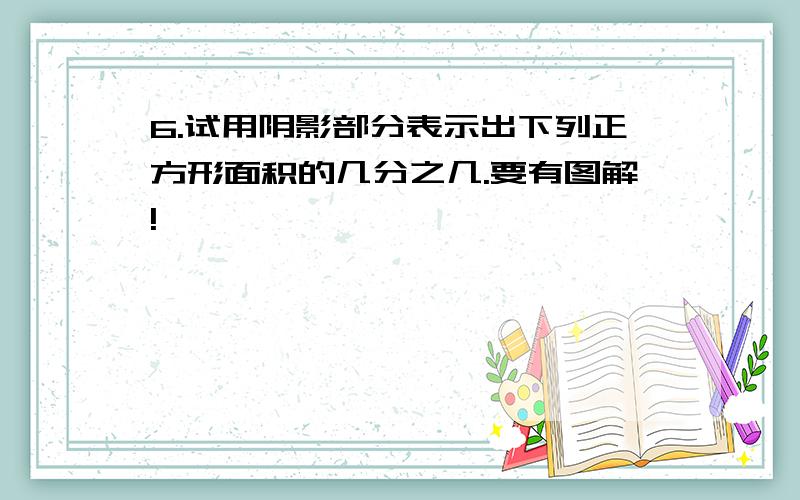 6.试用阴影部分表示出下列正方形面积的几分之几.要有图解!