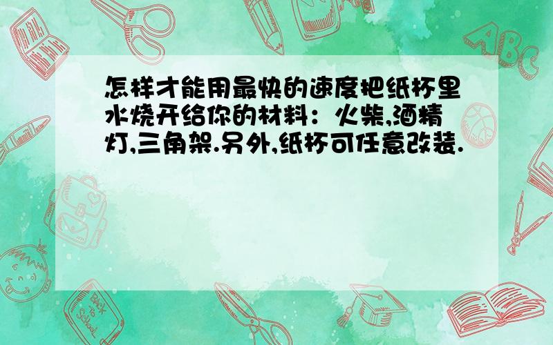 怎样才能用最快的速度把纸杯里水烧开给你的材料：火柴,酒精灯,三角架.另外,纸杯可任意改装.