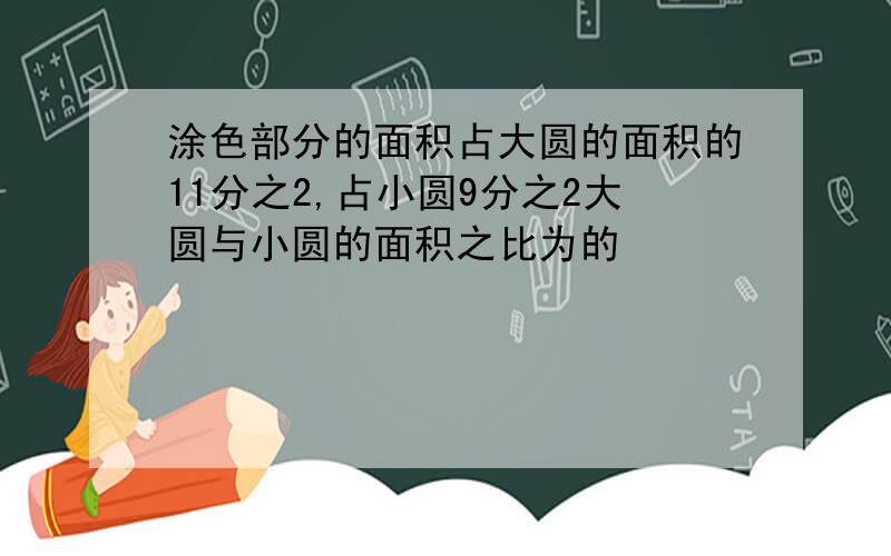 涂色部分的面积占大圆的面积的11分之2,占小圆9分之2大圆与小圆的面积之比为的