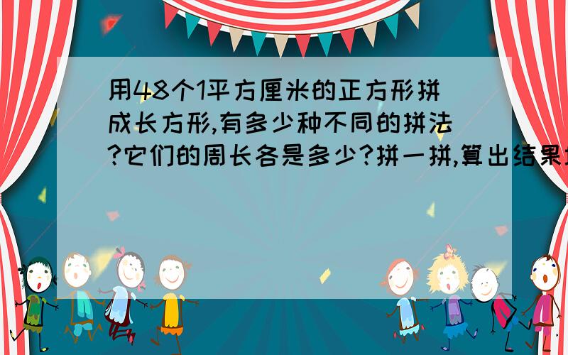 用48个1平方厘米的正方形拼成长方形,有多少种不同的拼法?它们的周长各是多少?拼一拼,算出结果填在表中.─────────────长/厘米│ │ │ │─────────────宽/厘