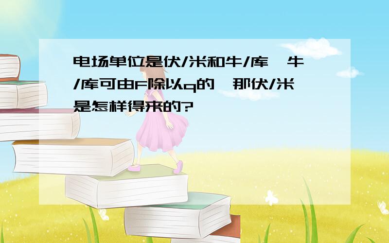 电场单位是伏/米和牛/库,牛/库可由F除以q的,那伏/米是怎样得来的?