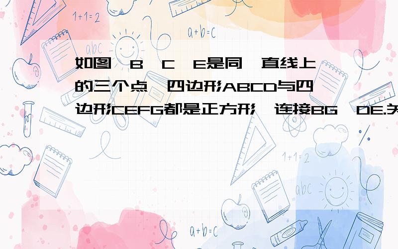 如图,B、C、E是同一直线上的三个点,四边形ABCD与四边形CEFG都是正方形,连接BG、DE.关键第2问!（1）观察图形,猜想BG与DE的大小关系,并证明（2）若延长BG交DE于点H,求证：BH⊥DE