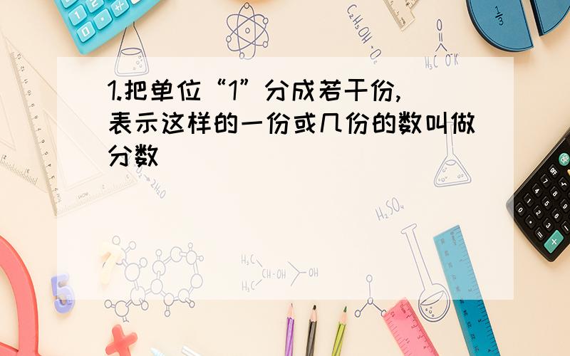 1.把单位“1”分成若干份,表示这样的一份或几份的数叫做分数．( )