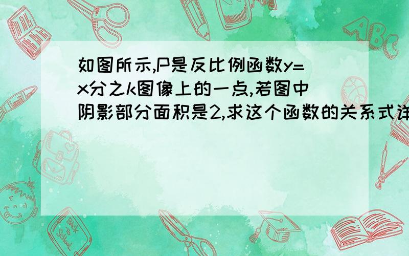 如图所示,P是反比例函数y=x分之k图像上的一点,若图中阴影部分面积是2,求这个函数的关系式详细过程.