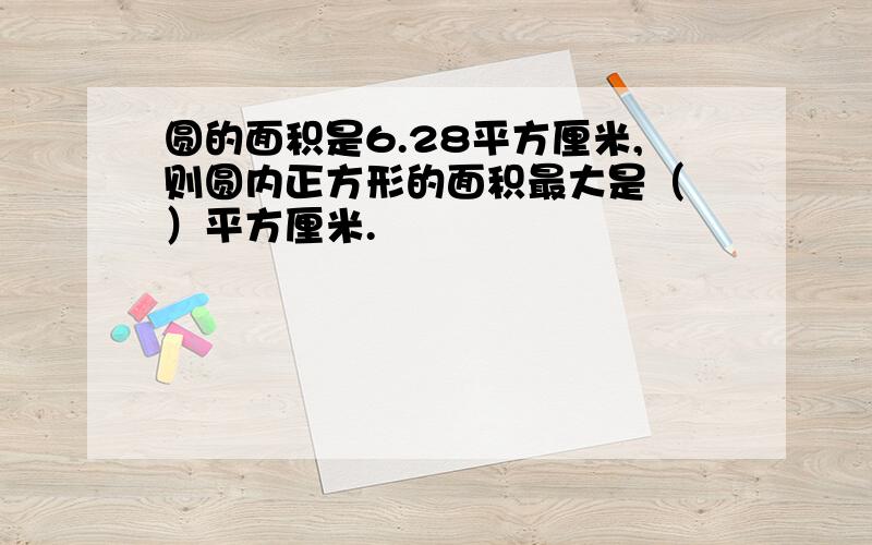 圆的面积是6.28平方厘米,则圆内正方形的面积最大是（ ）平方厘米.