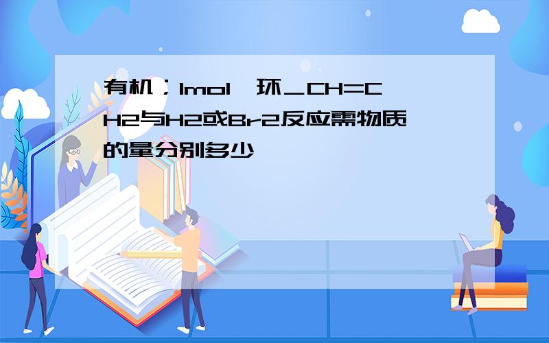 有机；1mol苯环＿CH=CH2与H2或Br2反应需物质的量分别多少