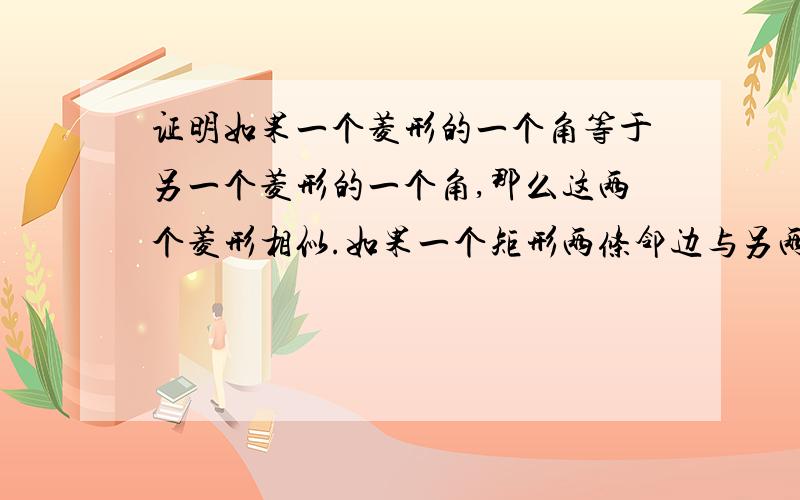 证明如果一个菱形的一个角等于另一个菱形的一个角,那么这两个菱形相似.如果一个矩形两条邻边与另两条邻�证明如果一个菱形的一个角等于另一个菱形的一个角,那么这两个菱形相似.如果