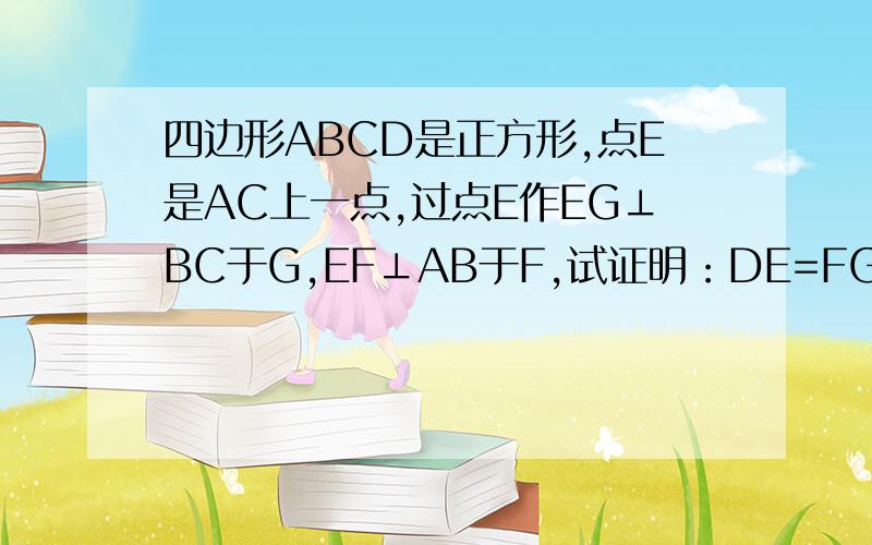 四边形ABCD是正方形,点E是AC上一点,过点E作EG⊥BC于G,EF⊥AB于F,试证明：DE=FG且DE⊥FG