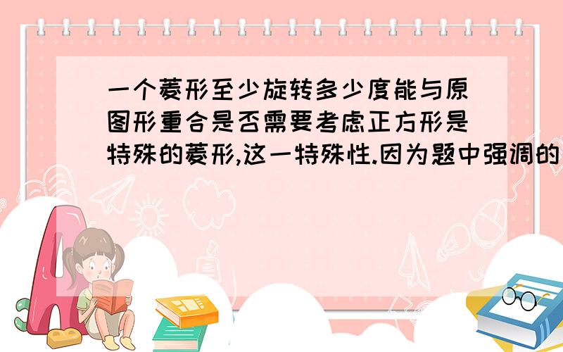 一个菱形至少旋转多少度能与原图形重合是否需要考虑正方形是特殊的菱形,这一特殊性.因为题中强调的是“最少”.