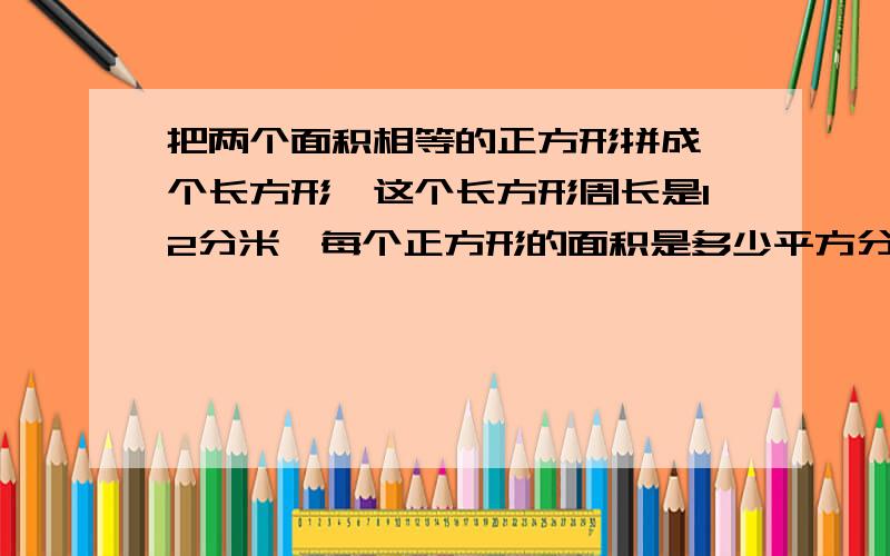 把两个面积相等的正方形拼成一个长方形,这个长方形周长是12分米,每个正方形的面积是多少平方分米