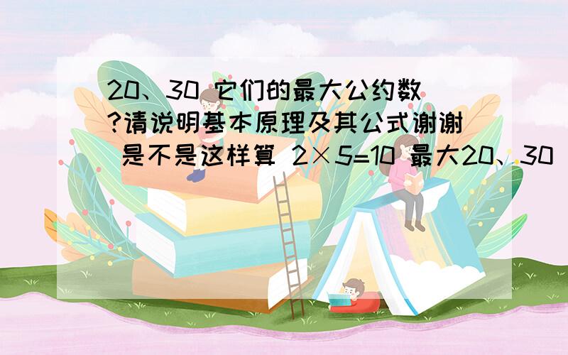 20、30 它们的最大公约数?请说明基本原理及其公式谢谢 是不是这样算 2×5=10 最大20、30 它们的最大公约数?请说明基本原理及其公式谢谢 是不是这样算 2×5=10 最大公约数是10,20、30 它们的最小