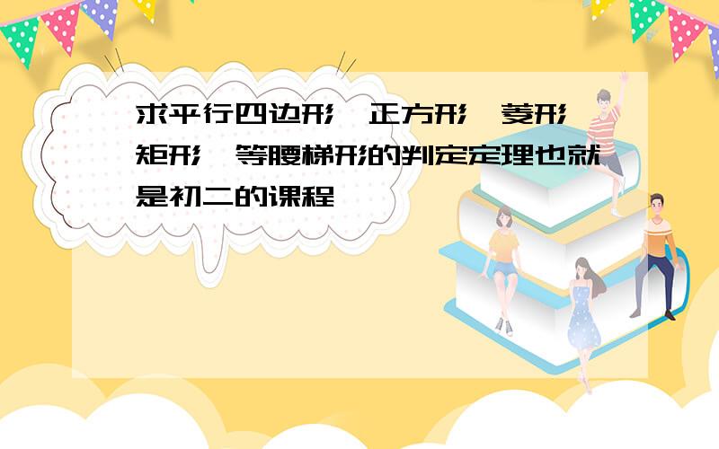 求平行四边形,正方形,菱形,矩形,等腰梯形的判定定理也就是初二的课程