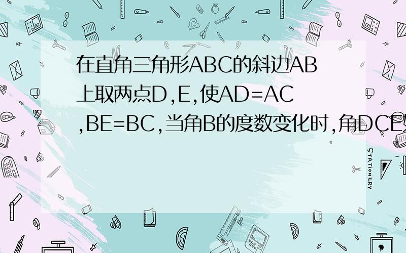 在直角三角形ABC的斜边AB上取两点D,E,使AD=AC,BE=BC,当角B的度数变化时,角DCE如何变化?