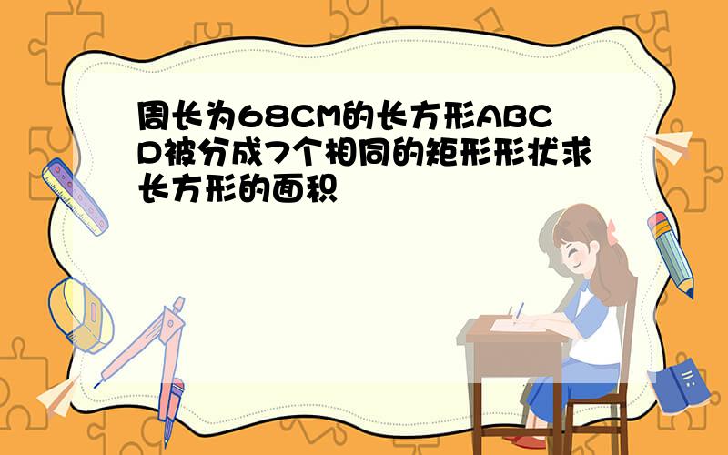 周长为68CM的长方形ABCD被分成7个相同的矩形形状求长方形的面积