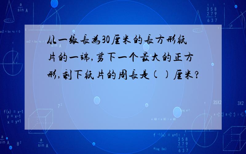 从一张长为30厘米的长方形纸片的一端,剪下一个最大的正方形,剩下纸片的周长是()厘米?