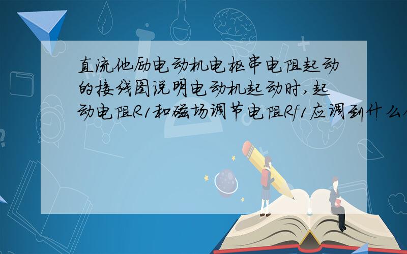 直流他励电动机电枢串电阻起动的接线图说明电动机起动时,起动电阻R1和磁场调节电阻Rf1应调到什么位置?为什么?