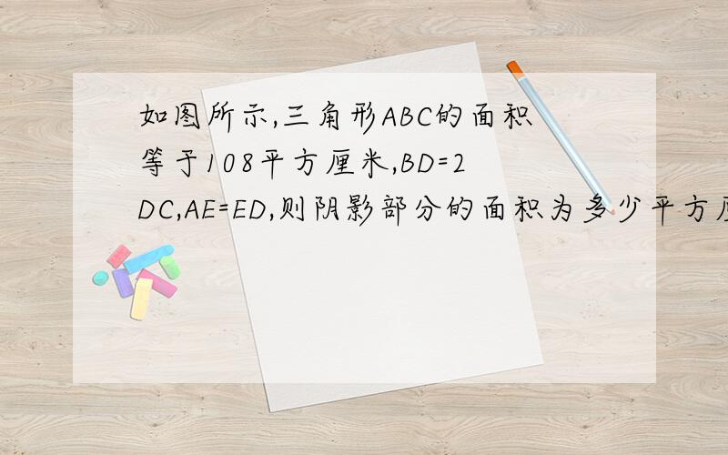 如图所示,三角形ABC的面积等于108平方厘米,BD=2DC,AE=ED,则阴影部分的面积为多少平方厘米?