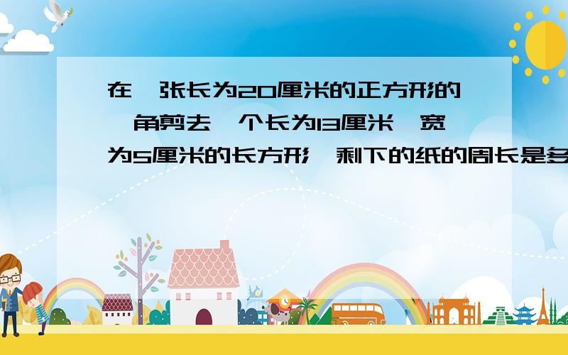 在一张长为20厘米的正方形的一角剪去一个长为13厘米,宽为5厘米的长方形,剩下的纸的周长是多少厘米?