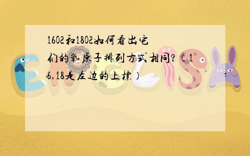 16O2和18O2如何看出它们的氧原子排列方式相同?（16,18是左边的上标）