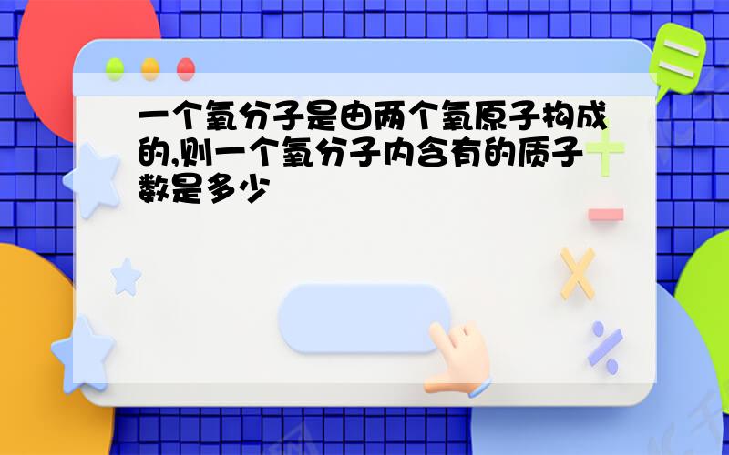 一个氧分子是由两个氧原子构成的,则一个氧分子内含有的质子数是多少