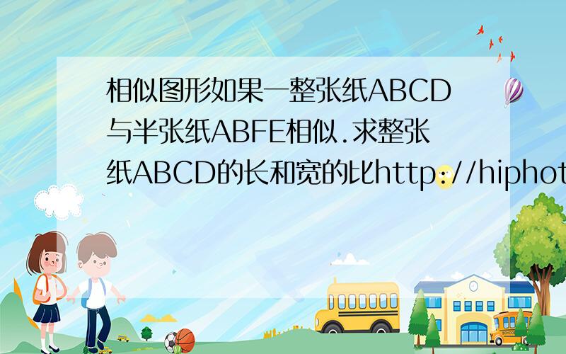 相似图形如果一整张纸ABCD与半张纸ABFE相似.求整张纸ABCD的长和宽的比http://hiphotos.baidu.com/%C4%AE%C4%AEmoj/pic/item/0d8369f1ddd717e27831aab4.jpeg快