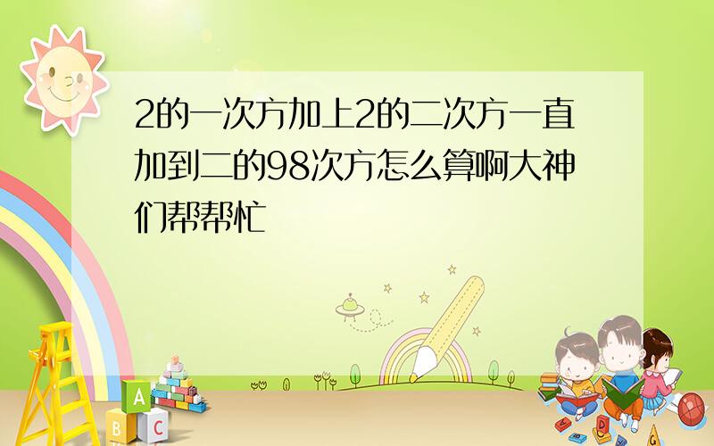 2的一次方加上2的二次方一直加到二的98次方怎么算啊大神们帮帮忙